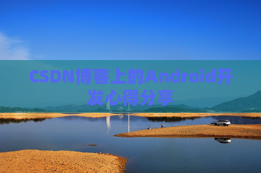 CSDN博客上的Android开发心得分享 CSDN博客上的Android开发心得分享
